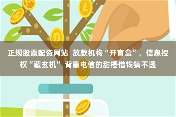 正规股票配资网站  放款机构“开盲盒”、信息授权“藏玄机” 背靠电信的甜橙借钱猜不透