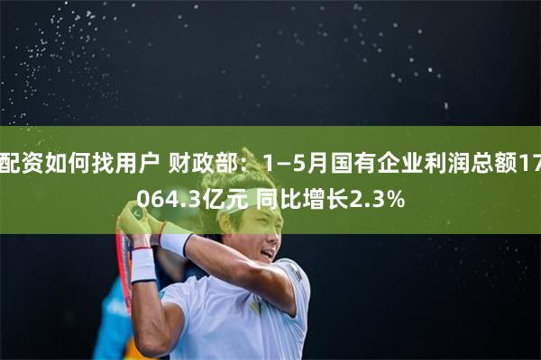 配资如何找用户 财政部：1—5月国有企业利润总额17064.3亿元 同比增长2.3%