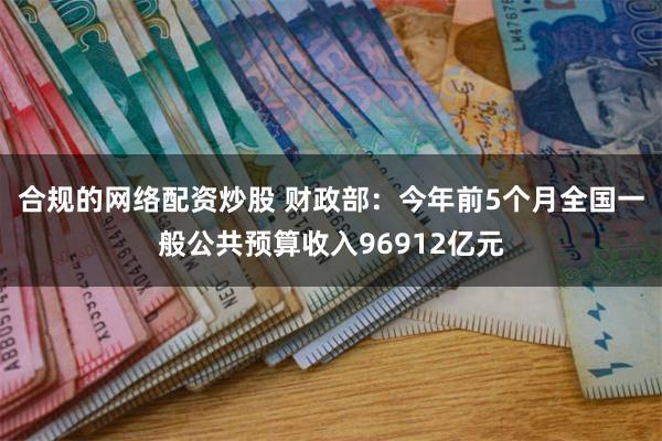 合规的网络配资炒股 财政部：今年前5个月全国一般公共预算收入96912亿元