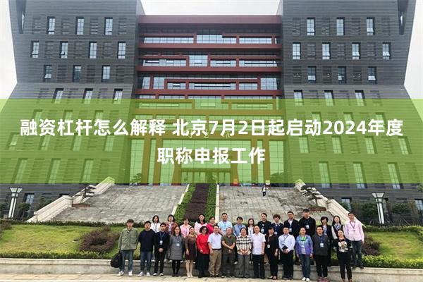 融资杠杆怎么解释 北京7月2日起启动2024年度职称申报工作