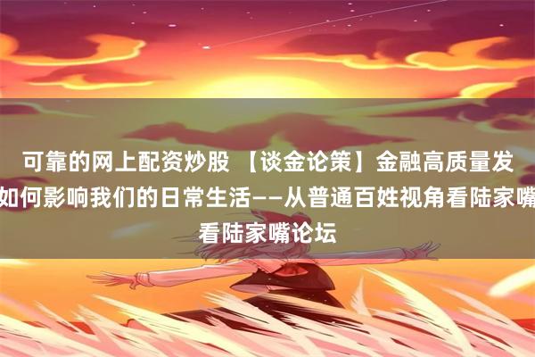 可靠的网上配资炒股 【谈金论策】金融高质量发展将如何影响我们的日常生活——从普通百姓视角看陆家嘴论坛