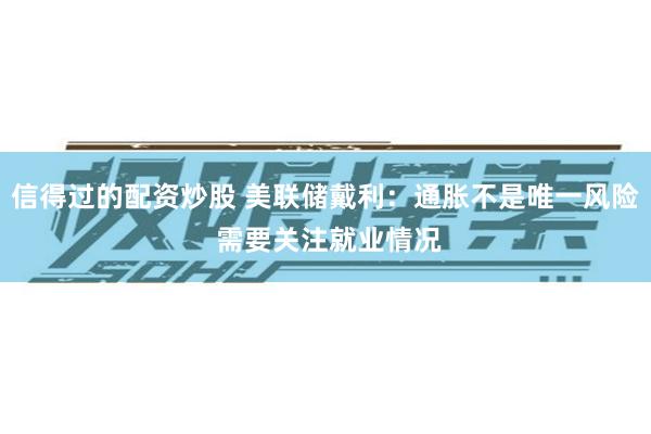 信得过的配资炒股 美联储戴利：通胀不是唯一风险 需要关注就业情况