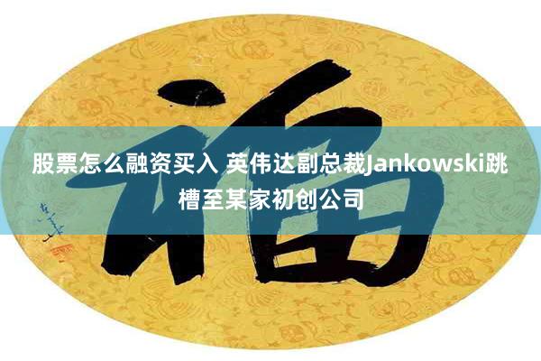 股票怎么融资买入 英伟达副总裁Jankowski跳槽至某家初创公司