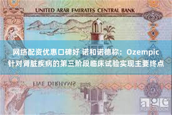 网络配资优惠口碑好 诺和诺德称：Ozempic针对肾脏疾病的第三阶段临床试验实现主要终点