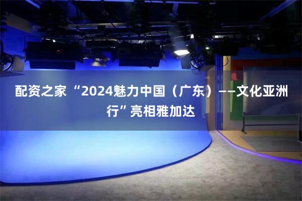 配资之家 “2024魅力中国（广东）——文化亚洲行”亮相雅加达