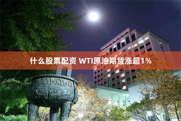 什么股票配资 WTI原油期货涨超1%