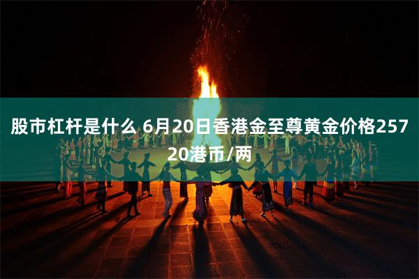 股市杠杆是什么 6月20日香港金至尊黄金价格25720港币/两