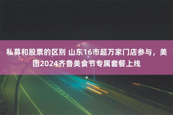 私募和股票的区别 山东16市超万家门店参与，美团2024齐鲁美食节专属套餐上线