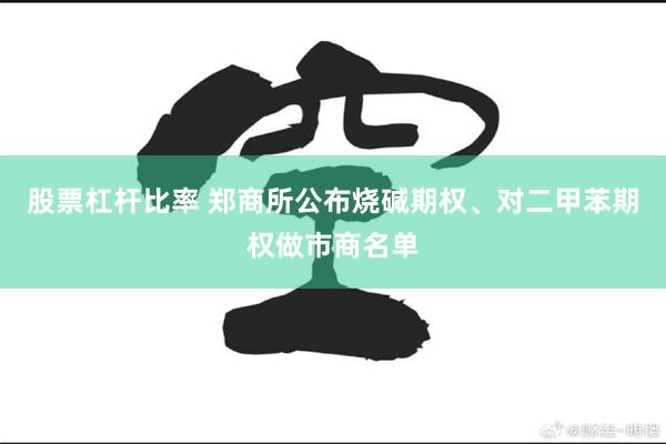 股票杠杆比率 郑商所公布烧碱期权、对二甲苯期权做市商名单