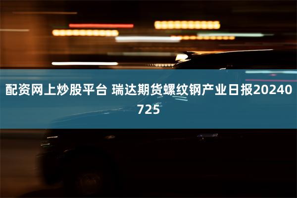 配资网上炒股平台 瑞达期货螺纹钢产业日报20240725