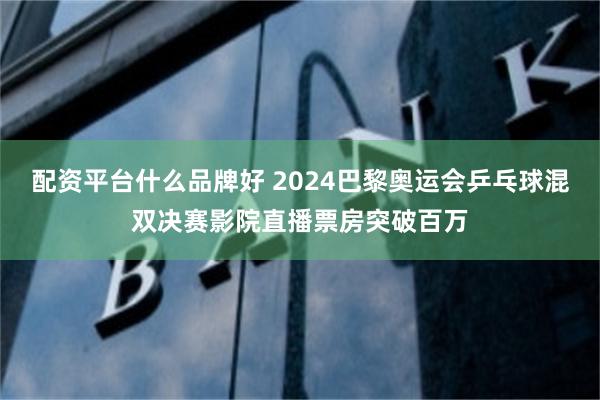 配资平台什么品牌好 2024巴黎奥运会乒乓球混双决赛影院直播票房突破百万