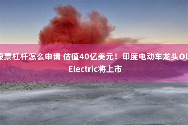 股票杠杆怎么申请 估值40亿美元！印度电动车龙头Ola Electric将上市