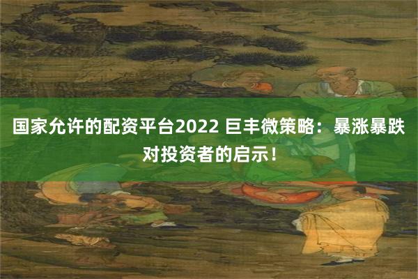 国家允许的配资平台2022 巨丰微策略：暴涨暴跌对投资者的启示！