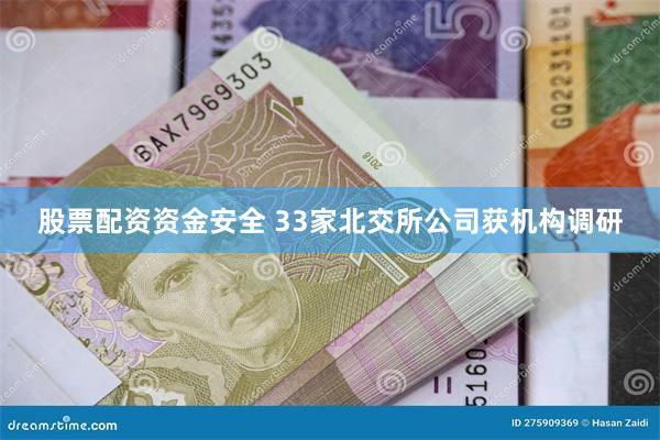 股票配资资金安全 33家北交所公司获机构调研