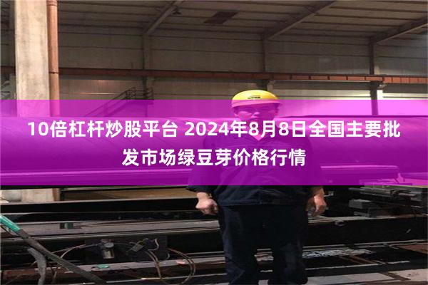 10倍杠杆炒股平台 2024年8月8日全国主要批发市场绿豆芽价格行情