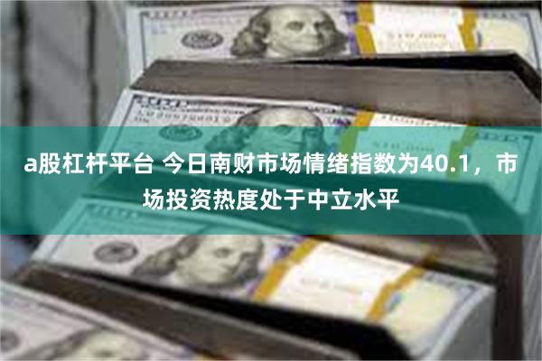 a股杠杆平台 今日南财市场情绪指数为40.1，市场投资热度处于中立水平