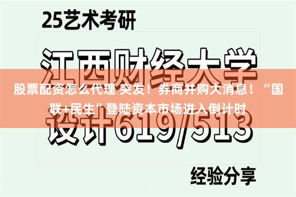 股票配资怎么代理 突发！券商并购大消息！“国联+民生”登陆资本市场进入倒计时