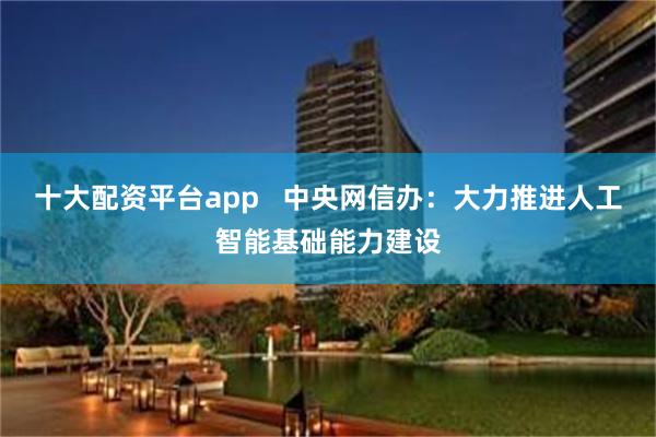 十大配资平台app   中央网信办：大力推进人工智能基础能力建设