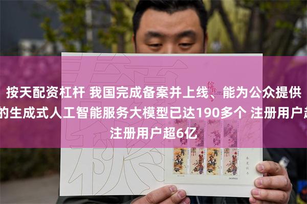 按天配资杠杆 我国完成备案并上线、能为公众提供服务的生成式人工智能服务大模型已达190多个 注册用户超6亿