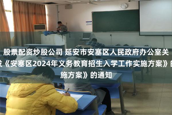 股票配资炒股公司 延安市安塞区人民政府办公室关于印发《安塞区2024年义务教育招生入学工作实施方案》的通知