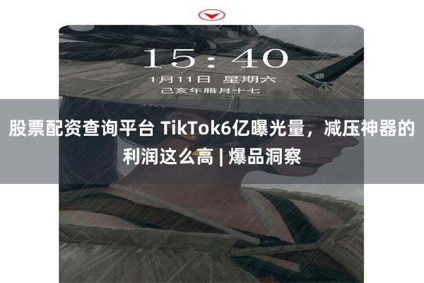 股票配资查询平台 TikTok6亿曝光量，减压神器的利润这么高 | 爆品洞察