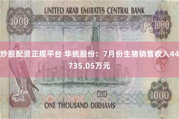 炒股配资正规平台 华统股份：7月份生猪销售收入44735.05万元