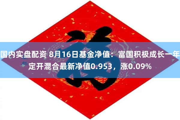 国内实盘配资 8月16日基金净值：富国积极成长一年定开混合最新净值0.953，涨0.09%