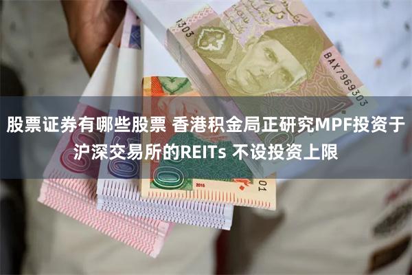 股票证券有哪些股票 香港积金局正研究MPF投资于沪深交易所的REITs 不设投资上限