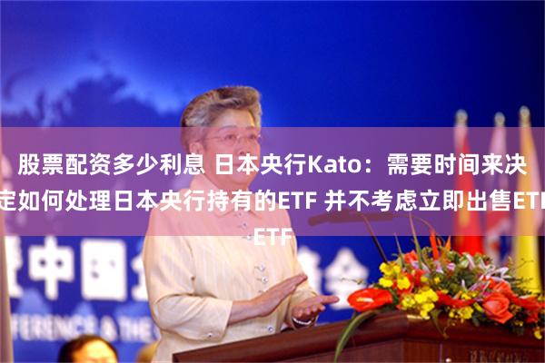 股票配资多少利息 日本央行Kato：需要时间来决定如何处理日本央行持有的ETF 并不考虑立即出售ETF