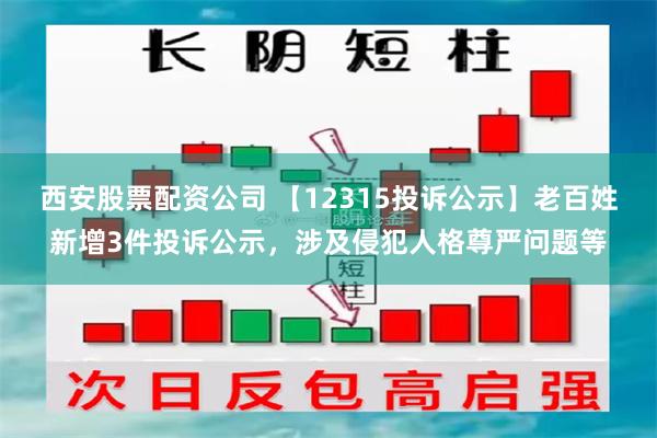 西安股票配资公司 【12315投诉公示】老百姓新增3件投诉公示，涉及侵犯人格尊严问题等