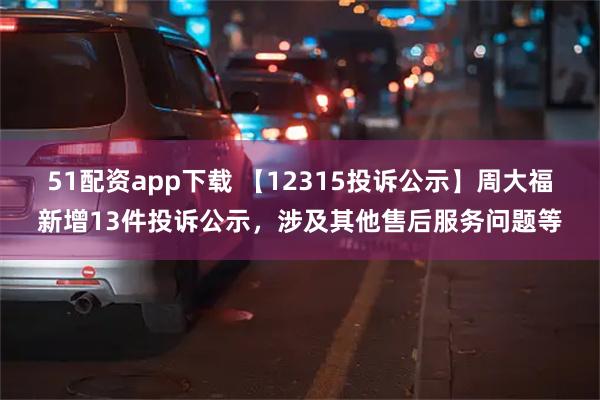 51配资app下载 【12315投诉公示】周大福新增13件投诉公示，涉及其他售后服务问题等