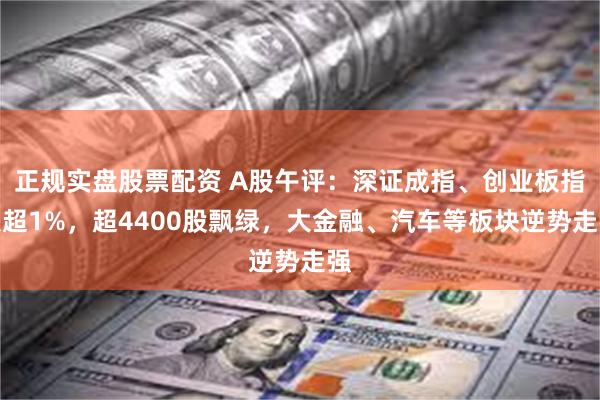 正规实盘股票配资 A股午评：深证成指、创业板指跌超1%，超4400股飘绿，大金融、汽车等板块逆势走强