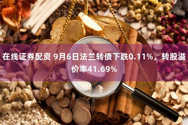 在线证券配资 9月6日法兰转债下跌0.11%，转股溢价率41.69%