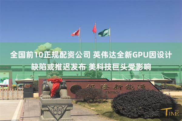 全国前10正规配资公司 英伟达全新GPU因设计缺陷或推迟发布 美科技巨头受影响