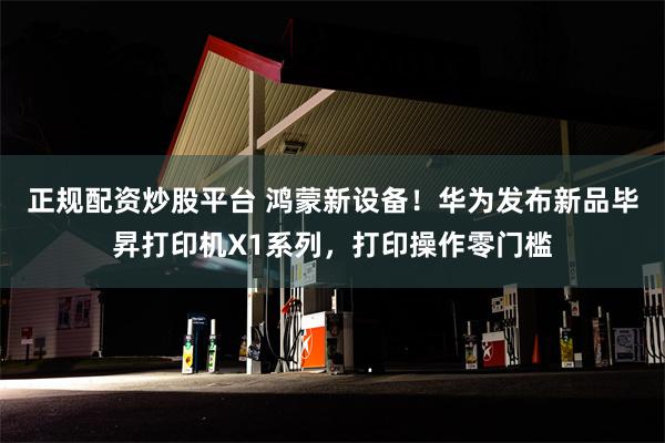 正规配资炒股平台 鸿蒙新设备！华为发布新品毕昇打印机X1系列，打印操作零门槛