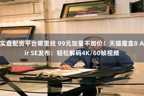 实盘配资平台哪里找 99元加量不加价！天猫魔盒8 Air SE发布：轻松解码4K/60帧视频