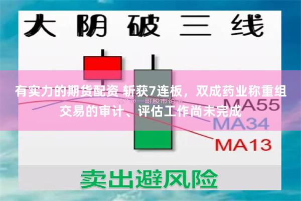 有实力的期货配资 斩获7连板，双成药业称重组交易的审计、评估工作尚未完成