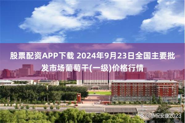 股票配资APP下载 2024年9月23日全国主要批发市场葡萄干(一级)价格行情