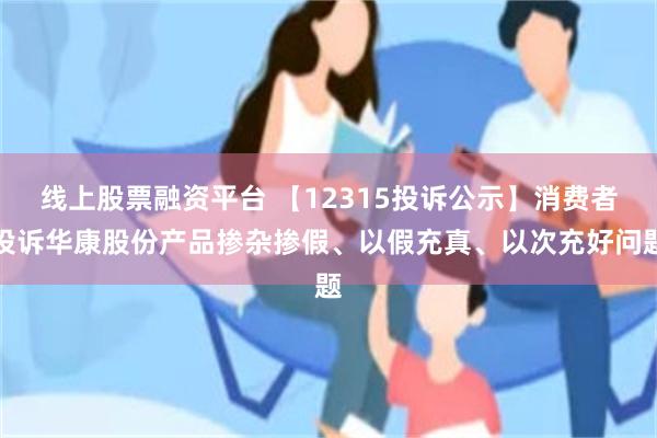 线上股票融资平台 【12315投诉公示】消费者投诉华康股份产品掺杂掺假、以假充真、以次充好问题