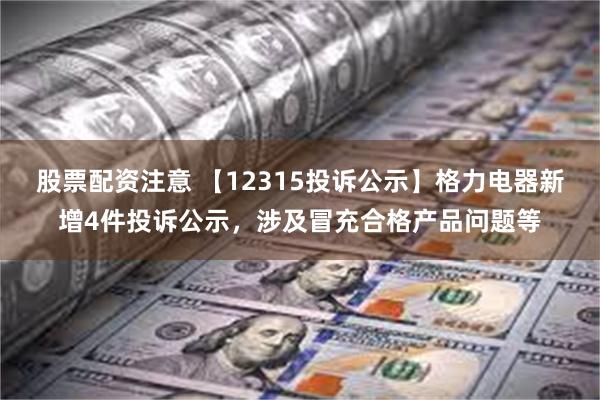 股票配资注意 【12315投诉公示】格力电器新增4件投诉公示，涉及冒充合格产品问题等