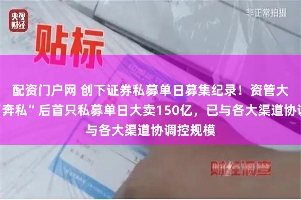 配资门户网 创下证券私募单日募集纪录！资管大咖林鹏“奔私”后首只私募单日大卖150亿，已与各大渠道协调控规模