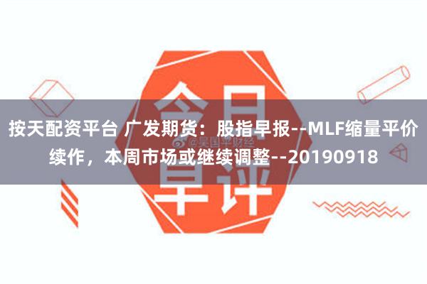 按天配资平台 广发期货：股指早报--MLF缩量平价续作，本周市场或继续调整--20190918