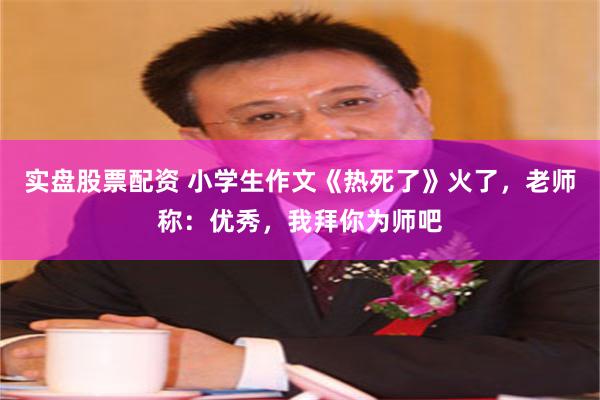 实盘股票配资 小学生作文《热死了》火了，老师称：优秀，我拜你为师吧