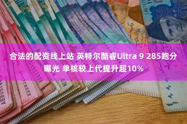 合法的配资线上站 英特尔酷睿Ultra 9 285跑分曝光 单核较上代提升超10%