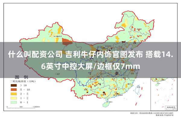 什么叫配资公司 吉利牛仔内饰官图发布 搭载14.6英寸中控大屏/边框仅7mm