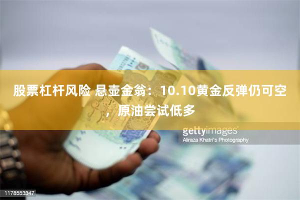 股票杠杆风险 悬壶金翁：10.10黄金反弹仍可空，原油尝试低多