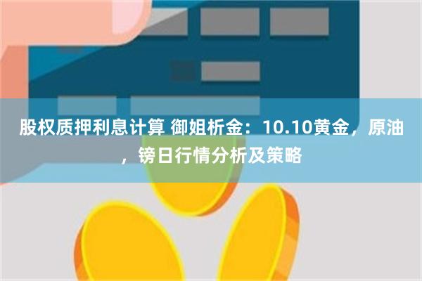 股权质押利息计算 御姐析金：10.10黄金，原油，镑日行情分析及策略