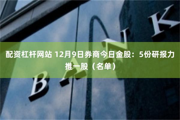 配资杠杆网站 12月9日券商今日金股：5份研报力推一股（名单）