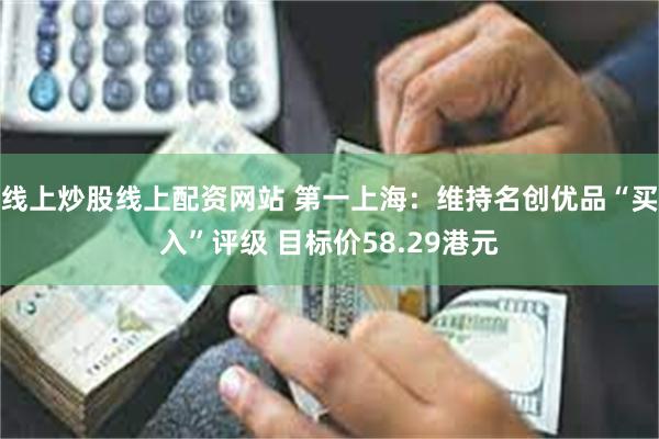 线上炒股线上配资网站 第一上海：维持名创优品“买入”评级 目标价58.29港元