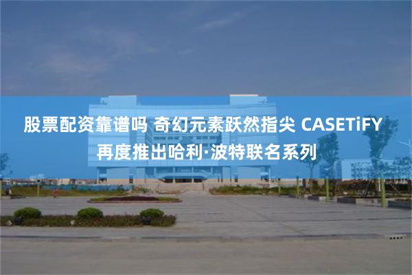 股票配资靠谱吗 奇幻元素跃然指尖 CASETiFY 再度推出哈利·波特联名系列